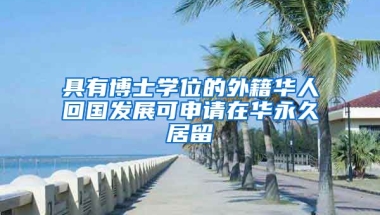 具有博士學位的外籍華人回國發(fā)展可申請在華永久居留