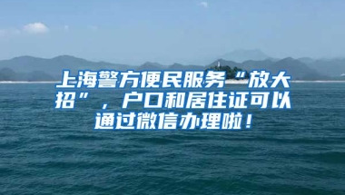 上海警方便民服務(wù)“放大招”，戶口和居住證可以通過(guò)微信辦理啦！