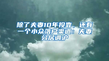 除了夫妻10年投靠，還有一個(gè)小眾落戶渠道：夫妻分居調(diào)滬