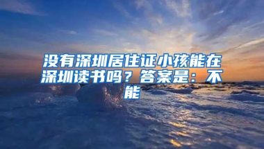 沒有深圳居住證小孩能在深圳讀書嗎？答案是：不能