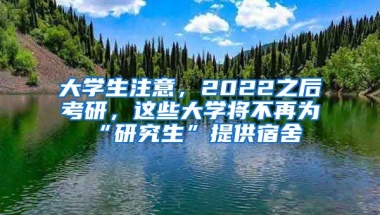 大學(xué)生注意，2022之后考研，這些大學(xué)將不再為“研究生”提供宿舍