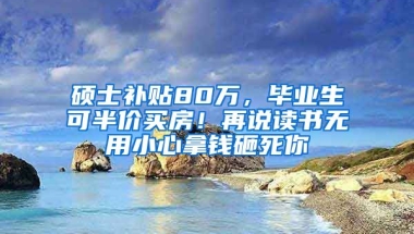 碩士補(bǔ)貼80萬，畢業(yè)生可半價買房！再說讀書無用小心拿錢砸死你