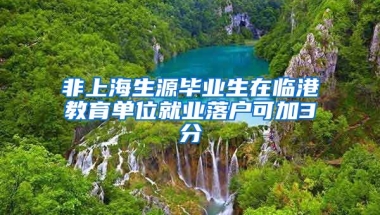 非上海生源畢業(yè)生在臨港教育單位就業(yè)落戶可加3分