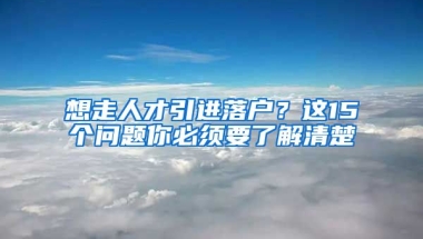 想走人才引進(jìn)落戶？這15個(gè)問題你必須要了解清楚