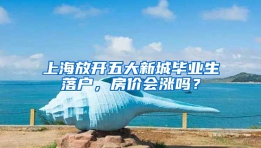 上海放開五大新城畢業(yè)生落戶，房價會漲嗎？