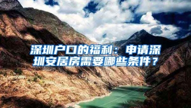 深圳戶口的福利：申請深圳安居房需要哪些條件？