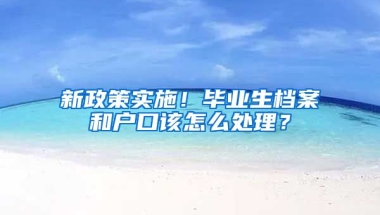 新政策實(shí)施！畢業(yè)生檔案和戶口該怎么處理？