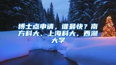 博士點(diǎn)申請(qǐng)，誰(shuí)最快？南方科大、上?？拼?、西湖大學(xué)