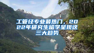 工管經(jīng)專業(yè)最熱門，2022年研究生留學呈現(xiàn)這三大趨勢