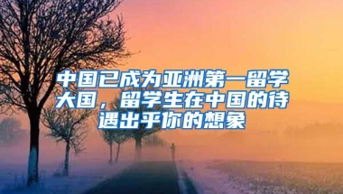 中國已成為亞洲第一留學大國，留學生在中國的待遇出乎你的想象