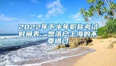 2022年下半年職稱考試時(shí)間表，想落戶上海的不要錯(cuò)過