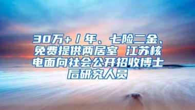 30萬+／年、七險(xiǎn)二金、免費(fèi)提供兩居室 江蘇核電面向社會(huì)公開招收博士后研究人員