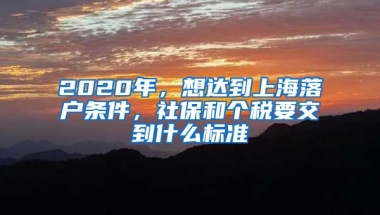 2020年，想達(dá)到上海落戶條件，社保和個(gè)稅要交到什么標(biāo)準(zhǔn)