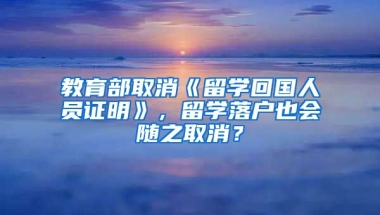 教育部取消《留學(xué)回國人員證明》，留學(xué)落戶也會隨之取消？