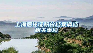 上海居住證積分檔案調(diào)檔相關(guān)事項(xiàng)