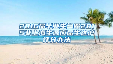 2016屆畢業(yè)生參照2015非上海生源應(yīng)屆生進(jìn)滬評(píng)分辦法