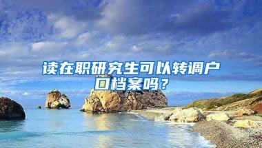 讀在職研究生可以轉(zhuǎn)調(diào)戶口檔案嗎？