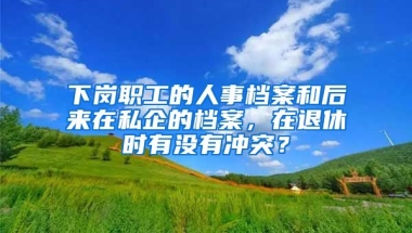 下崗職工的人事檔案和后來在私企的檔案，在退休時有沒有沖突？