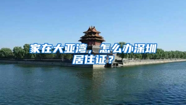 家在大亞灣，怎么辦深圳居住證？