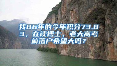 我86年的今年積分73.83，在讀博士，老大高考前落戶希望大嗎？