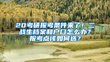 20考研報(bào)考條件來了！二戰(zhàn)生檔案和戶口怎么辦？報(bào)考點(diǎn)該如何選？