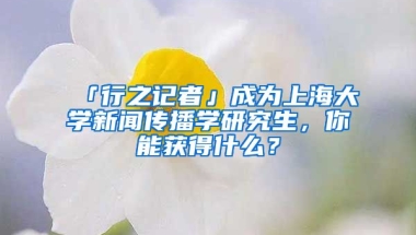 「行之記者」成為上海大學(xué)新聞傳播學(xué)研究生，你能獲得什么？