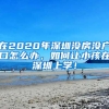 在2020年深圳沒房沒戶口怎么辦，如何讓小孩在深圳上學(xué)！