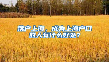 落戶上海，成為上海戶口的人有什么好處？