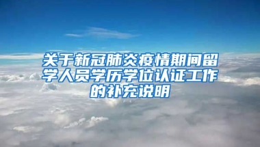 關(guān)于新冠肺炎疫情期間留學(xué)人員學(xué)歷學(xué)位認(rèn)證工作的補(bǔ)充說明