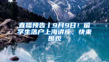 直播預告丨9月9日！留學生落戶上海講座，快來圍觀