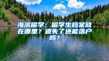 海濱留學(xué)：留學(xué)生檔案放在哪里？遺失了還能落戶嗎？