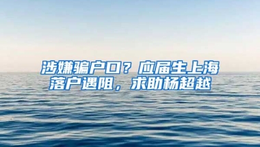 涉嫌騙戶口？應(yīng)屆生上海落戶遇阻，求助楊超越