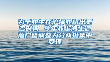 為畢業(yè)生在滬擇業(yè)留出更多時(shí)間 今年非上海生源落戶籍調(diào)整為分兩批集中受理