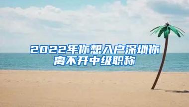 2022年你想入戶深圳你離不開中級(jí)職稱