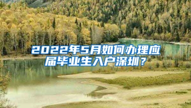 2022年5月如何辦理應(yīng)屆畢業(yè)生入戶(hù)深圳？