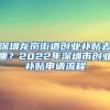 深圳龍崗街道創(chuàng)業(yè)補(bǔ)貼去哪？2022年深圳市創(chuàng)業(yè)補(bǔ)貼申請(qǐng)流程