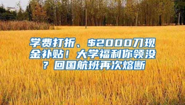 學(xué)費打折、$2000刀現(xiàn)金補貼！大學(xué)福利你領(lǐng)沒？回國航班再次熔斷