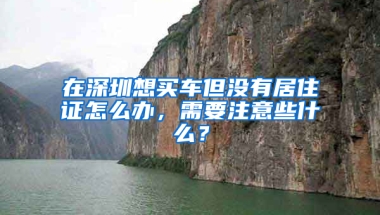 在深圳想買車但沒有居住證怎么辦，需要注意些什么？