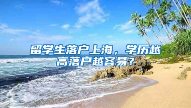 留學(xué)生落戶上海，學(xué)歷越高落戶越容易？