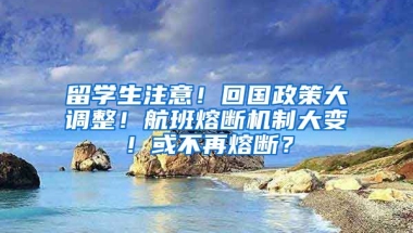 留學(xué)生注意！回國政策大調(diào)整！航班熔斷機(jī)制大變！或不再熔斷？