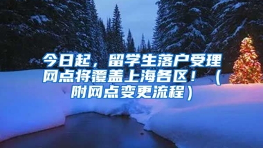 今日起，留學(xué)生落戶受理網(wǎng)點(diǎn)將覆蓋上海各區(qū)?。ǜ骄W(wǎng)點(diǎn)變更流程）