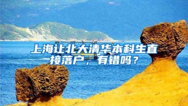 上海讓北大清華本科生直接落戶，有錯嗎？