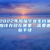 2022年應(yīng)屆畢業(yè)生檔案應(yīng)該存放在哪里，需要哪些手續(xù)