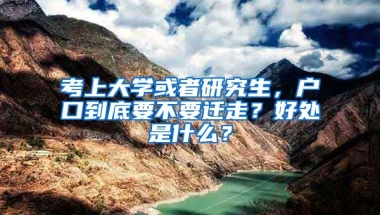 考上大學(xué)或者研究生，戶口到底要不要遷走？好處是什么？