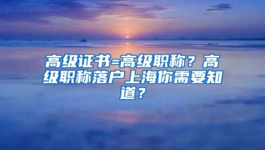 高級(jí)證書=高級(jí)職稱？高級(jí)職稱落戶上海你需要知道？