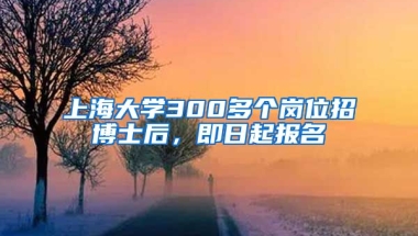 上海大學(xué)300多個(gè)崗位招博士后，即日起報(bào)名