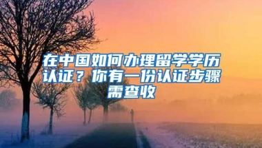 在中國如何辦理留學(xué)學(xué)歷認(rèn)證？你有一份認(rèn)證步驟需查收