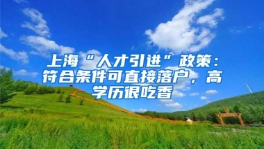 上?！叭瞬乓M(jìn)”政策：符合條件可直接落戶，高學(xué)歷很吃香