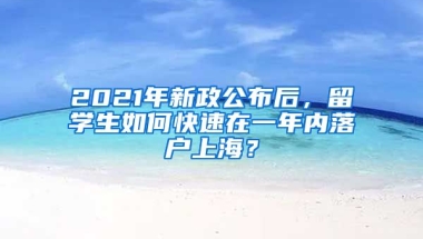 2021年新政公布后，留學生如何快速在一年內(nèi)落戶上海？