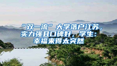 “雙一流”大學(xué)落戶江蘇，實力強且口碑好，學(xué)生：幸福來得太突然